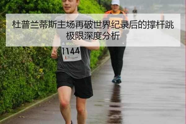 杜普兰蒂斯主场再破世界纪录后的撑杆跳极限深度分析